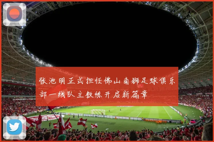 张池明正式担任佛山南狮足球俱乐部一线队主教练开启新篇章