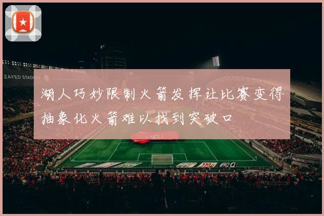 湖人巧妙限制火箭发挥让比赛变得抽象化火箭难以找到突破口