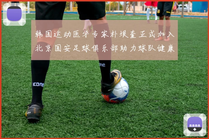 韩国运动医学专家朴垠奎正式加入北京国安足球俱乐部助力球队健康发展