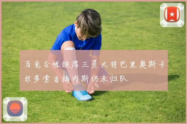 马竞合练缺席三员大将巴里奥斯卡尔多索吉梅内斯仍未归队