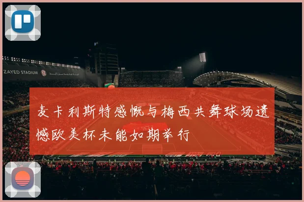 麦卡利斯特感慨与梅西共舞球场遗憾欧美杯未能如期举行