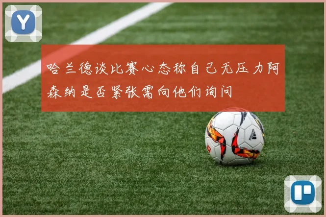 哈兰德谈比赛心态称自己无压力阿森纳是否紧张需向他们询问