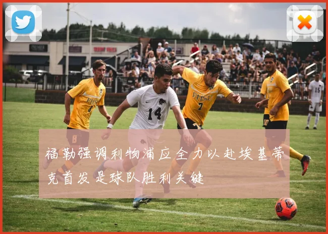 福勒强调利物浦应全力以赴埃基蒂克首发是球队胜利关键