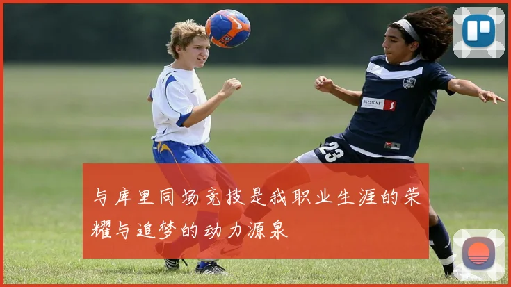 与库里同场竞技是我职业生涯的荣耀与追梦的动力源泉