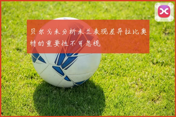 贝尔戈米分析米兰表现差异拉比奥特的重要性不可忽视