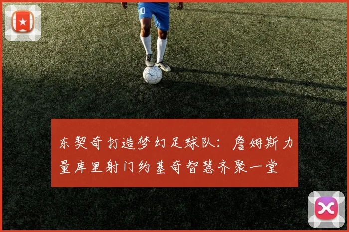东契奇打造梦幻足球队：詹姆斯力量库里射门约基奇智慧齐聚一堂