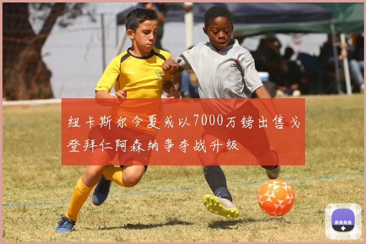 纽卡斯尔今夏或以7000万镑出售戈登拜仁阿森纳争夺战升级