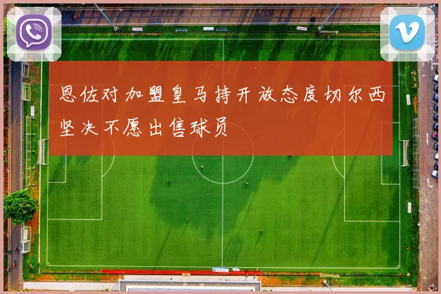 恩佐对加盟皇马持开放态度切尔西坚决不愿出售球员