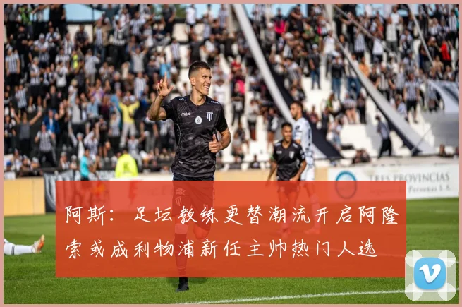 阿斯：足坛教练更替潮流开启阿隆索或成利物浦新任主帅热门人选
