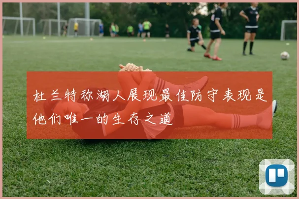杜兰特称湖人展现最佳防守表现是他们唯一的生存之道