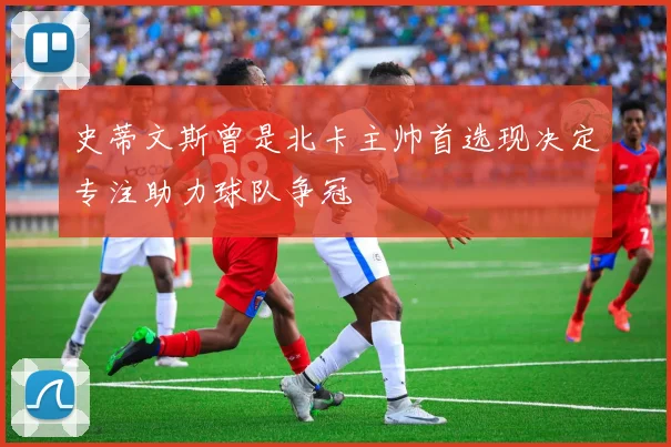 史蒂文斯曾是北卡主帅首选现决定专注助力球队争冠