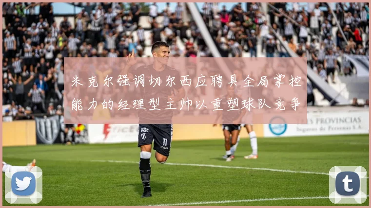 米克尔强调切尔西应聘具全局掌控能力的经理型主帅以重塑球队竞争力