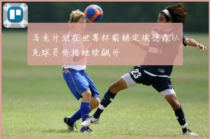 马竞计划在世界杯前锁定埃德森以免球员价格继续飙升