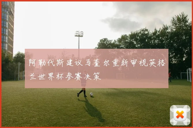 阿勒代斯建议马奎尔重新审视英格兰世界杯参赛决策